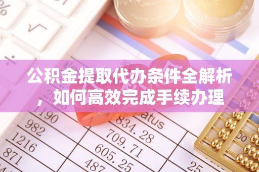 阿克陶公积金提取代办条件全解析，如何高效完成手续办理