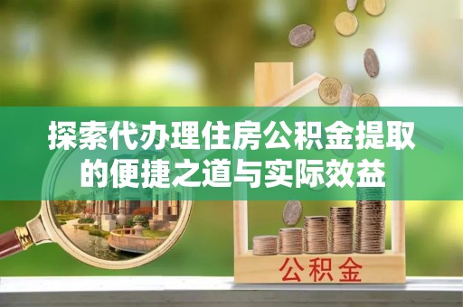 阿克陶探索代办理住房公积金提取的便捷之道与实际效益