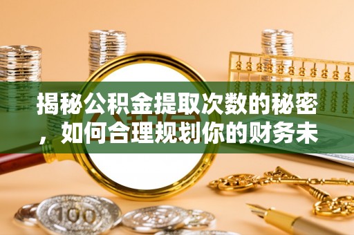 阿克陶揭秘公积金提取次数的秘密，如何合理规划你的财务未来