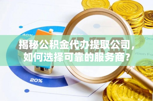 阿克陶揭秘公积金代办提取公司，如何选择可靠的服务商？