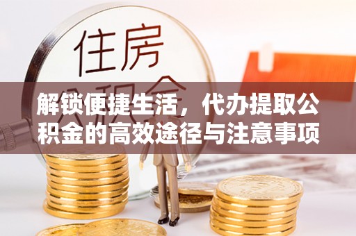阿克陶解锁便捷生活，代办提取公积金的高效途径与注意事项