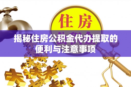 阿克陶揭秘住房公积金代办提取的便利与注意事项