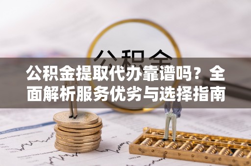 阿克陶公积金提取代办靠谱吗？全面解析服务优劣与选择指南