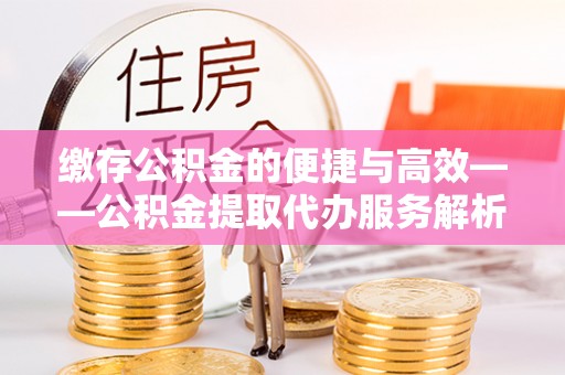 阿克陶缴存公积金的便捷与高效——公积金提取代办服务解析