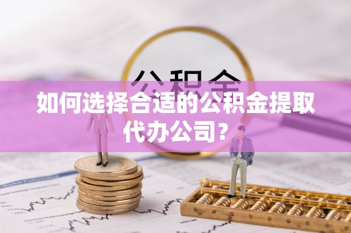 阿克陶如何选择合适的公积金提取代办公司？