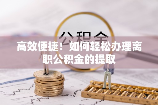 阿克陶高效便捷！如何轻松办理离职公积金的提取