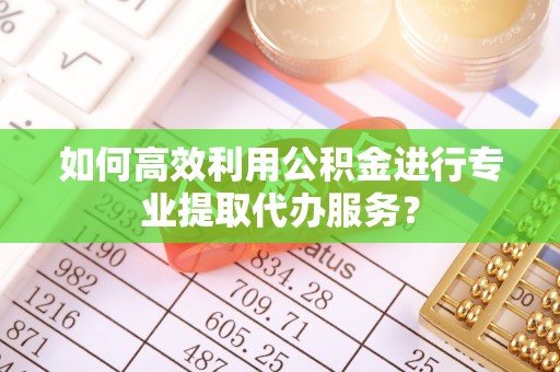 阿克陶如何高效利用公积金进行专业提取代办服务？