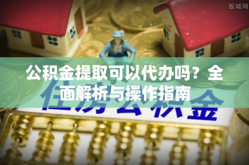 阿克陶公积金提取可以代办吗？全面解析与操作指南