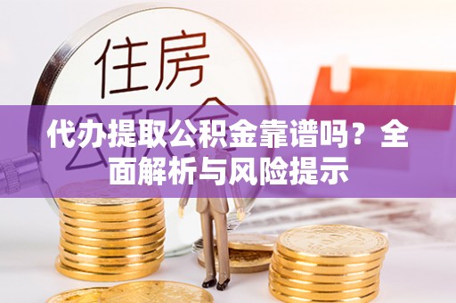 阿克陶代办提取公积金靠谱吗？全面解析与风险提示
